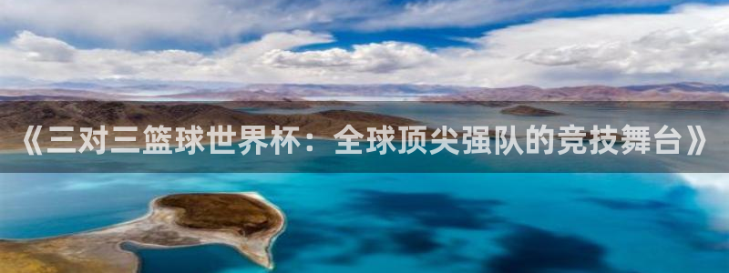 女足世界杯赛程:《三对三篮球世界杯:全球顶尖强队的竞技舞台》