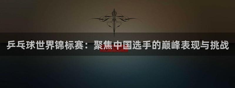 世界杯第一场比赛:乒乓球世界锦标赛:聚焦中国选手的巅峰表现与挑战